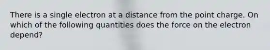 There is a single electron at a distance from the point charge. On which of the following quantities does the force on the electron depend?