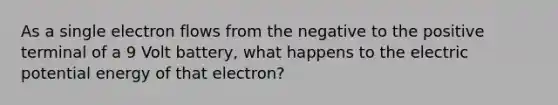 As a single electron flows from the negative to the positive terminal of a 9 Volt battery, what happens to the electric potential energy of that electron?