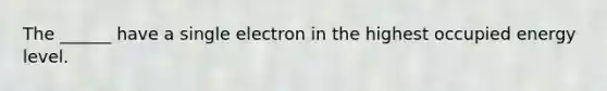 The ______ have a single electron in the highest occupied energy level.