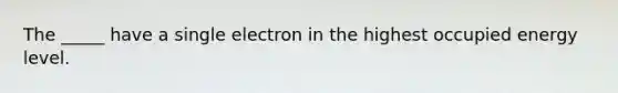 The _____ have a single electron in the highest occupied energy level.