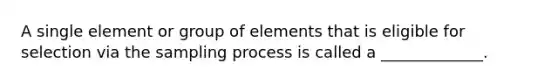 A single element or group of elements that is eligible for selection via the sampling process is called a _____________.