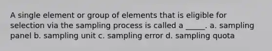 A single element or group of elements that is eligible for selection via the sampling process is called a _____. a. sampling panel b. sampling unit c. sampling error d. sampling quota