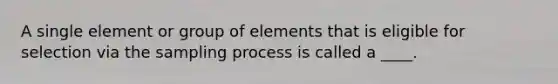 A single element or group of elements that is eligible for selection via the sampling process is called a ____.