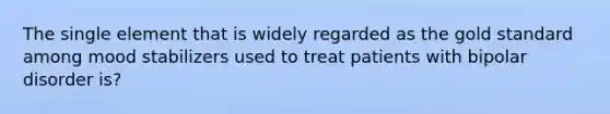 The single element that is widely regarded as the gold standard among mood stabilizers used to treat patients with bipolar disorder is?