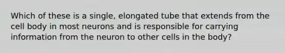 Which of these is a single, elongated tube that extends from the cell body in most neurons and is responsible for carrying information from the neuron to other cells in the body?