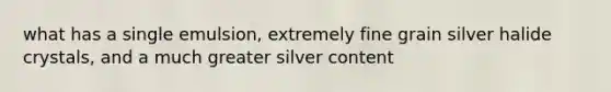 what has a single emulsion, extremely fine grain silver halide crystals, and a much greater silver content