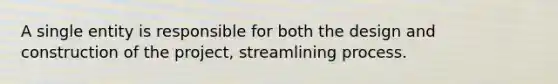 A single entity is responsible for both the design and construction of the project, streamlining process.