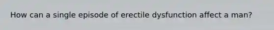 How can a single episode of erectile dysfunction affect a man?