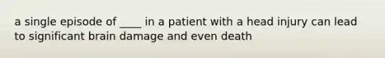 a single episode of ____ in a patient with a head injury can lead to significant brain damage and even death