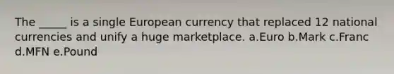 The _____ is a single European currency that replaced 12 national currencies and unify a huge marketplace. a.Euro b.Mark c.Franc d.MFN e.Pound