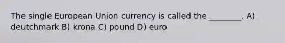 The single European Union currency is called the ________. A) deutchmark B) krona C) pound D) euro