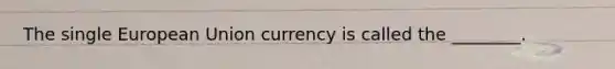 The single European Union currency is called the​ ________.