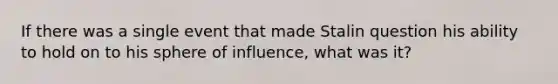 If there was a single event that made Stalin question his ability to hold on to his sphere of influence, what was it?