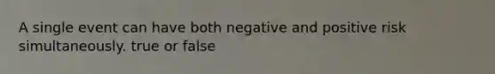 A single event can have both negative and positive risk simultaneously. true or false