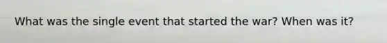 What was the single event that started the war? When was it?