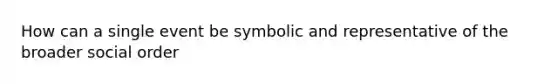 How can a single event be symbolic and representative of the broader social order