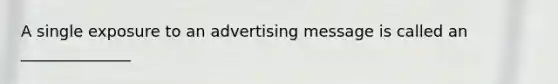 A single exposure to an advertising message is called an ______________