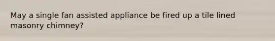 May a single fan assisted appliance be fired up a tile lined masonry chimney?