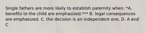 Single fathers are more likely to establish paternity when: *A. benefits to the child are emphasized.*** B. legal consequences are emphasized. C. the decision is an independent one. D. A and C