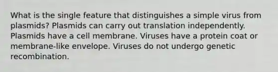 What is the single feature that distinguishes a simple virus from plasmids? Plasmids can carry out translation independently. Plasmids have a cell membrane. Viruses have a protein coat or membrane-like envelope. Viruses do not undergo genetic recombination.