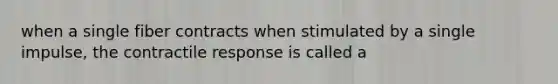 when a single fiber contracts when stimulated by a single impulse, the contractile response is called a