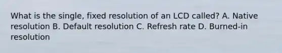 What is the single, fixed resolution of an LCD called? A. Native resolution B. Default resolution C. Refresh rate D. Burned-in resolution