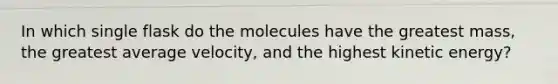 In which single flask do the molecules have the greatest mass, the greatest average velocity, and the highest kinetic energy?