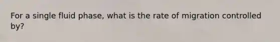 For a single fluid phase, what is the rate of migration controlled by?