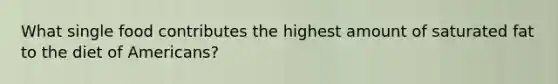 What single food contributes the highest amount of saturated fat to the diet of Americans?