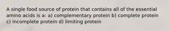 A single food source of protein that contains all of the essential amino acids is a: a) complementary protein b) complete protein c) incomplete protein d) limiting protein