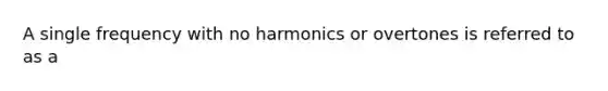 A single frequency with no harmonics or overtones is referred to as a