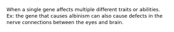 When a single gene affects multiple different traits or abilities. Ex: the gene that causes albinism can also cause defects in the nerve connections between the eyes and brain.