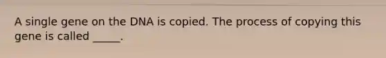 A single gene on the DNA is copied. The process of copying this gene is called _____.