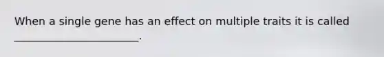 When a single gene has an effect on multiple traits it is called _______________________.