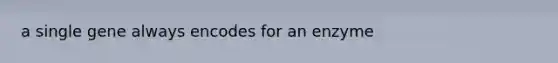 a single gene always encodes for an enzyme