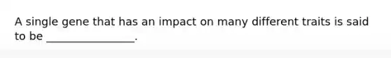 A single gene that has an impact on many different traits is said to be ________________.