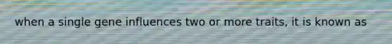 when a single gene influences two or more traits, it is known as