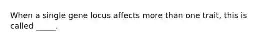 When a single gene locus affects more than one trait, this is called _____.