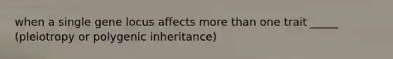 when a single gene locus affects more than one trait _____ (pleiotropy or polygenic inheritance)