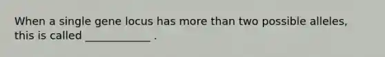 When a single gene locus has <a href='https://www.questionai.com/knowledge/keWHlEPx42-more-than' class='anchor-knowledge'>more than</a> two possible alleles, this is called ____________ .