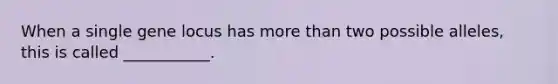 When a single gene locus has more than two possible alleles, this is called ___________.