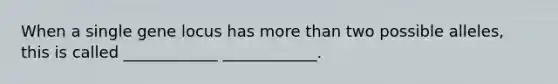 When a single gene locus has <a href='https://www.questionai.com/knowledge/keWHlEPx42-more-than' class='anchor-knowledge'>more than</a> two possible alleles, this is called ____________ ____________.