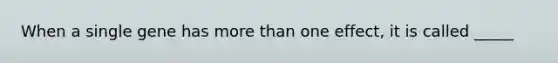 When a single gene has <a href='https://www.questionai.com/knowledge/keWHlEPx42-more-than' class='anchor-knowledge'>more than</a> one effect, it is called _____