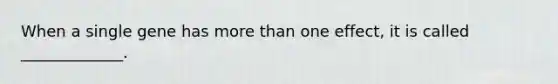When a single gene has more than one effect, it is called _____________.