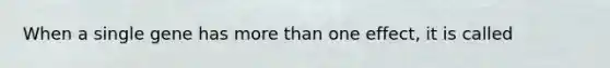 When a single gene has more than one effect, it is called