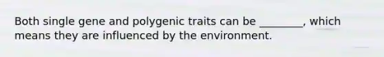 Both single gene and polygenic traits can be ________, which means they are influenced by the environment.