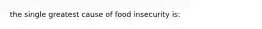 the single greatest cause of food insecurity is: