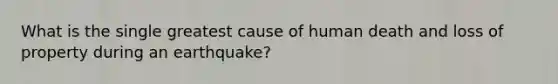 What is the single greatest cause of human death and loss of property during an earthquake?