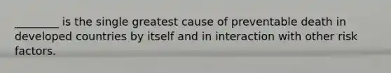 ________ is the single greatest cause of preventable death in developed countries by itself and in interaction with other risk factors.