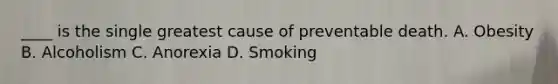 ____ is the single greatest cause of preventable death. A. Obesity B. Alcoholism C. Anorexia D. Smoking